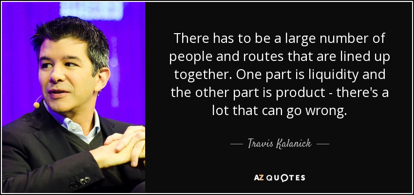 There has to be a large number of people and routes that are lined up together. One part is liquidity and the other part is product - there's a lot that can go wrong. - Travis Kalanick