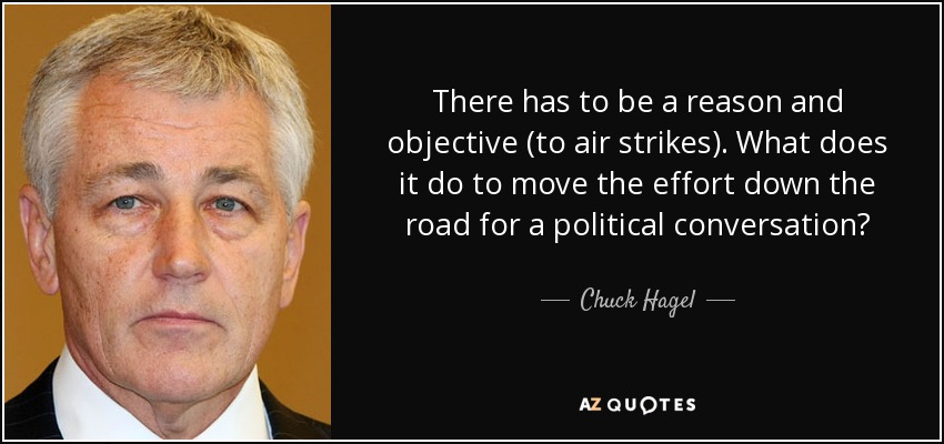 There has to be a reason and objective (to air strikes). What does it do to move the effort down the road for a political conversation? - Chuck Hagel