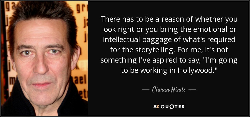 There has to be a reason of whether you look right or you bring the emotional or intellectual baggage of what's required for the storytelling. For me, it's not something I've aspired to say, 