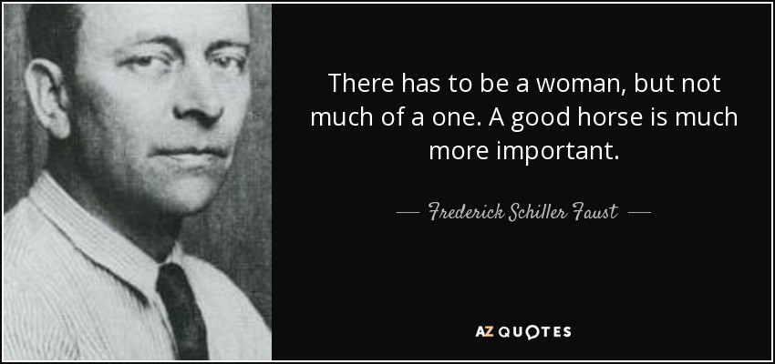 There has to be a woman, but not much of a one. A good horse is much more important. - Frederick Schiller Faust