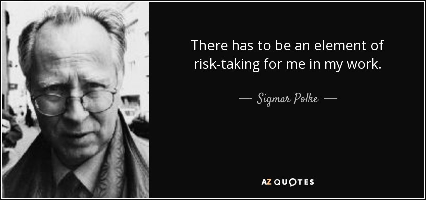 There has to be an element of risk-taking for me in my work. - Sigmar Polke