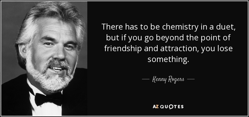 There has to be chemistry in a duet, but if you go beyond the point of friendship and attraction, you lose something. - Kenny Rogers