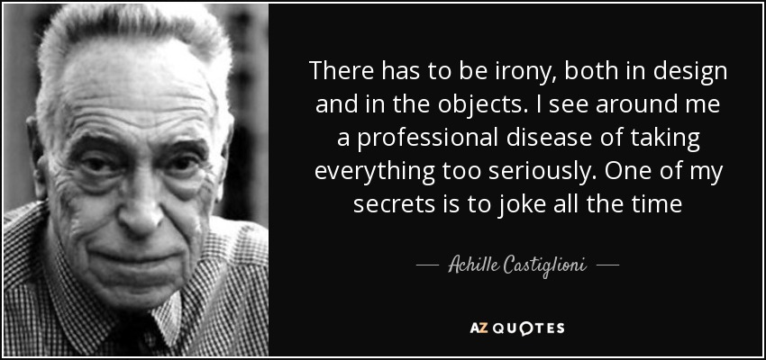 There has to be irony, both in design and in the objects. I see around me a professional disease of taking everything too seriously. One of my secrets is to joke all the time - Achille Castiglioni