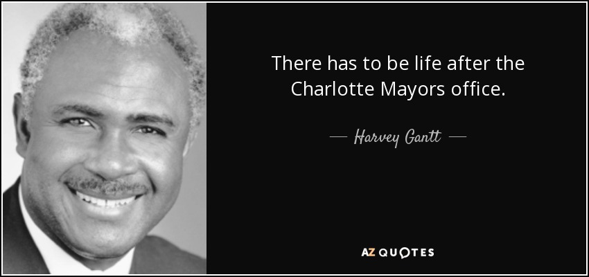 There has to be life after the Charlotte Mayors office. - Harvey Gantt