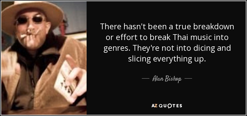 There hasn't been a true breakdown or effort to break Thai music into genres. They're not into dicing and slicing everything up. - Alan Bishop