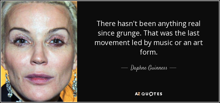There hasn't been anything real since grunge. That was the last movement led by music or an art form. - Daphne Guinness