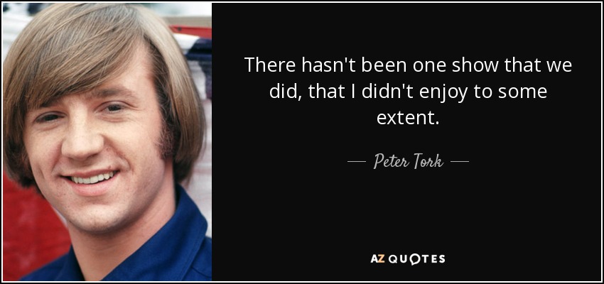 There hasn't been one show that we did, that I didn't enjoy to some extent. - Peter Tork