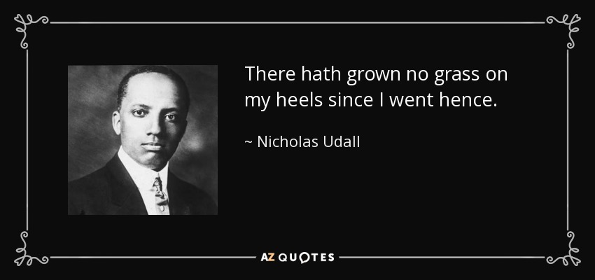 There hath grown no grass on my heels since I went hence. - Nicholas Udall