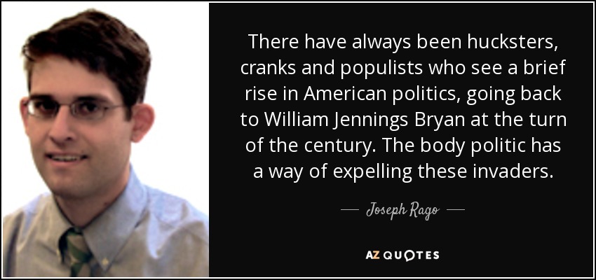 There have always been hucksters, cranks and populists who see a brief rise in American politics, going back to William Jennings Bryan at the turn of the century. The body politic has a way of expelling these invaders. - Joseph Rago