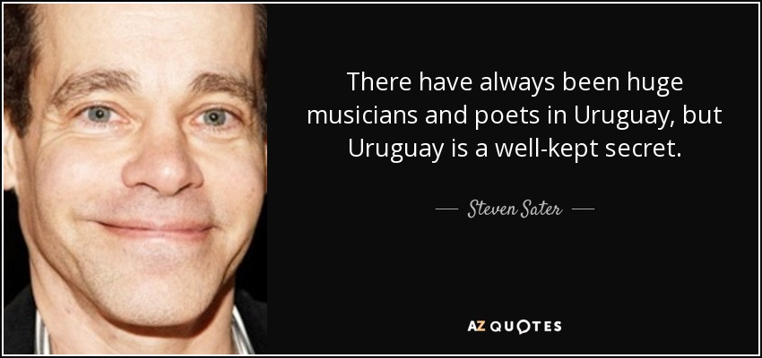 There have always been huge musicians and poets in Uruguay, but Uruguay is a well-kept secret. - Steven Sater