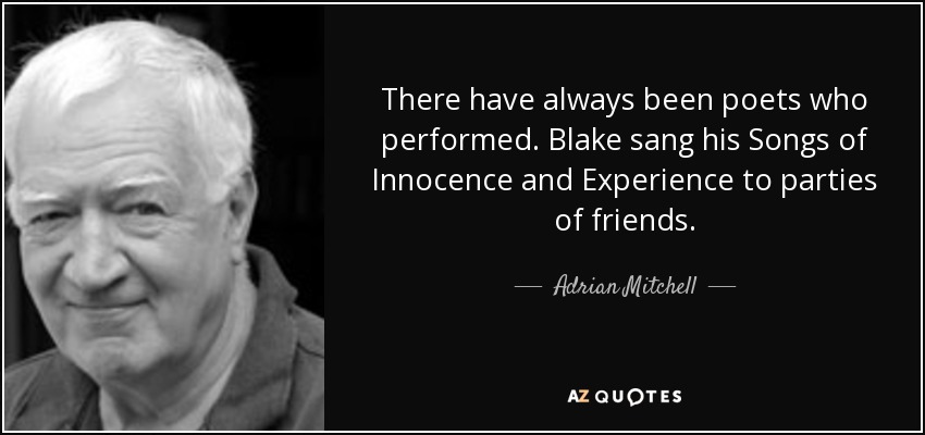 There have always been poets who performed. Blake sang his Songs of Innocence and Experience to parties of friends. - Adrian Mitchell