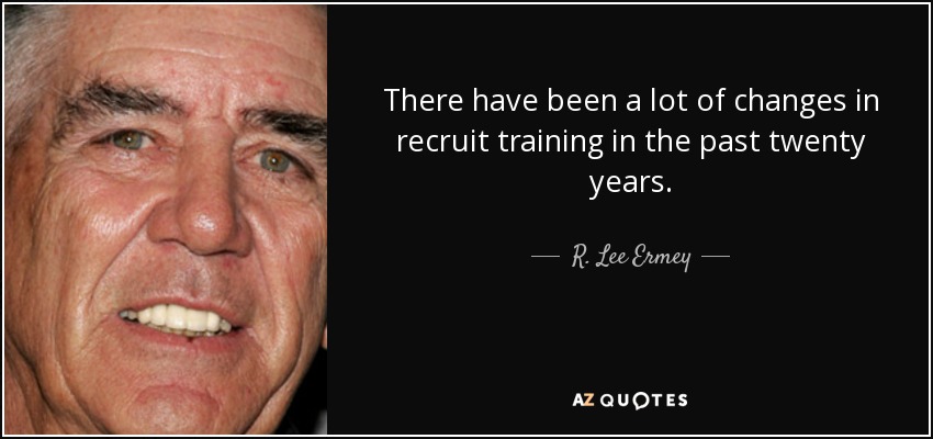 There have been a lot of changes in recruit training in the past twenty years. - R. Lee Ermey