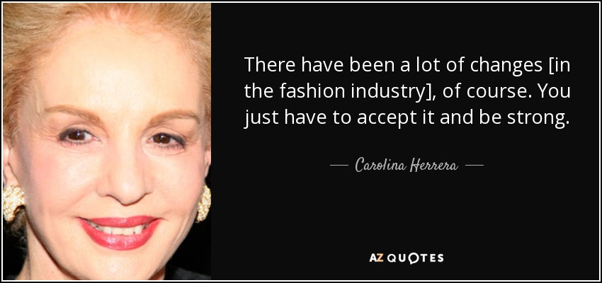 There have been a lot of changes [in the fashion industry], of course. You just have to accept it and be strong. - Carolina Herrera