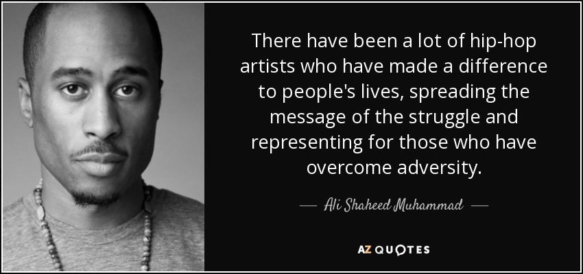 There have been a lot of hip-hop artists who have made a difference to people's lives, spreading the message of the struggle and representing for those who have overcome adversity. - Ali Shaheed Muhammad