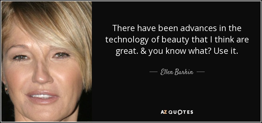 There have been advances in the technology of beauty that I think are great. & you know what? Use it. - Ellen Barkin