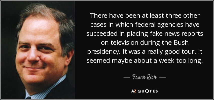 There have been at least three other cases in which federal agencies have succeeded in placing fake news reports on television during the Bush presidency. It was a really good tour. It seemed maybe about a week too long. - Frank Rich