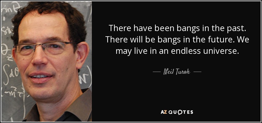 There have been bangs in the past. There will be bangs in the future. We may live in an endless universe. - Neil Turok