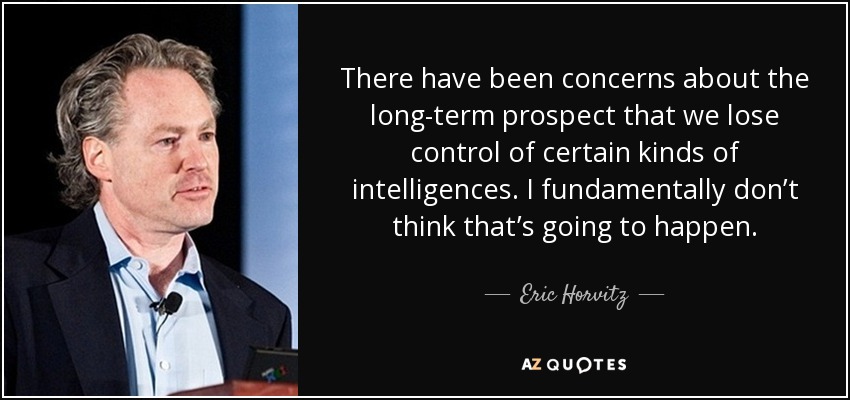 There have been concerns about the long-term prospect that we lose control of certain kinds of intelligences. I fundamentally don’t think that’s going to happen. - Eric Horvitz