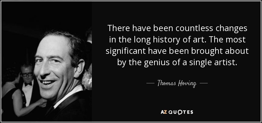 There have been countless changes in the long history of art. The most significant have been brought about by the genius of a single artist. - Thomas Hoving