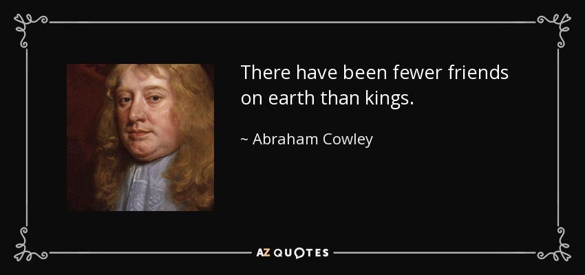 There have been fewer friends on earth than kings. - Abraham Cowley