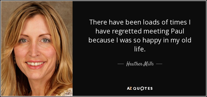 There have been loads of times I have regretted meeting Paul because I was so happy in my old life. - Heather Mills