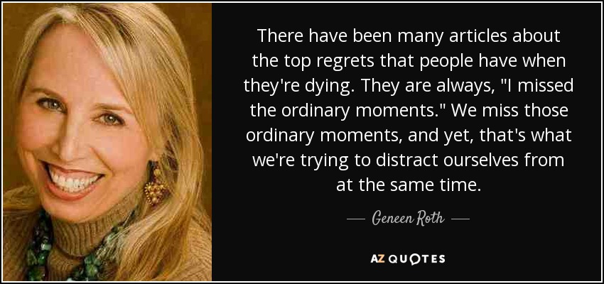 There have been many articles about the top regrets that people have when they're dying. They are always, 