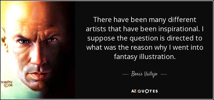 There have been many different artists that have been inspirational. I suppose the question is directed to what was the reason why I went into fantasy illustration. - Boris Vallejo