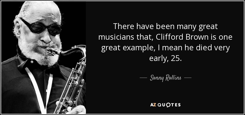 There have been many great musicians that, Clifford Brown is one great example, I mean he died very early, 25. - Sonny Rollins