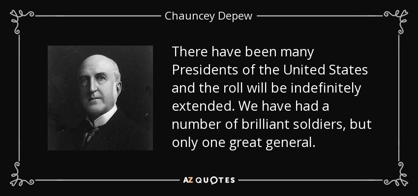 There have been many Presidents of the United States and the roll will be indefinitely extended. We have had a number of brilliant soldiers, but only one great general. - Chauncey Depew