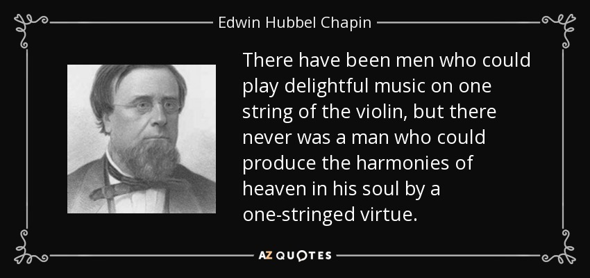 There have been men who could play delightful music on one string of the violin, but there never was a man who could produce the harmonies of heaven in his soul by a one-stringed virtue. - Edwin Hubbel Chapin
