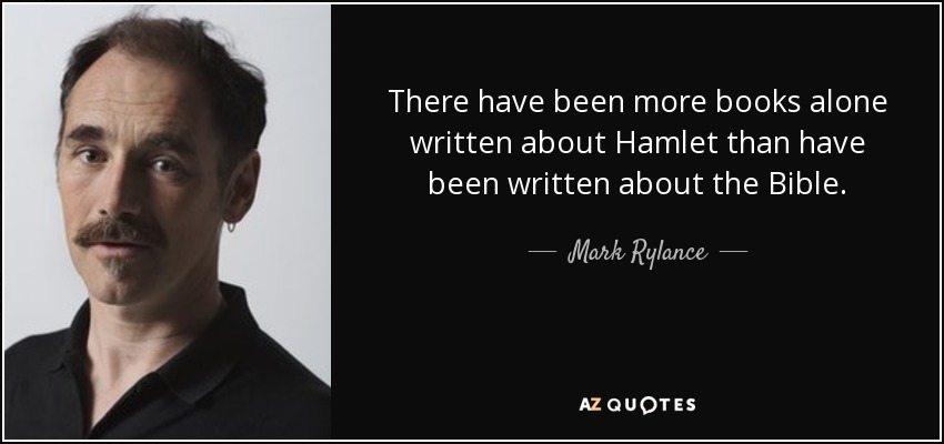 There have been more books alone written about Hamlet than have been written about the Bible. - Mark Rylance