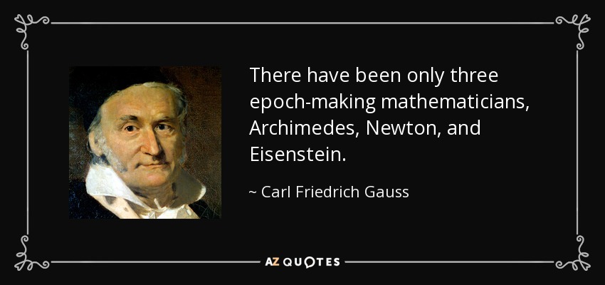 There have been only three epoch-making mathematicians, Archimedes, Newton, and Eisenstein. - Carl Friedrich Gauss