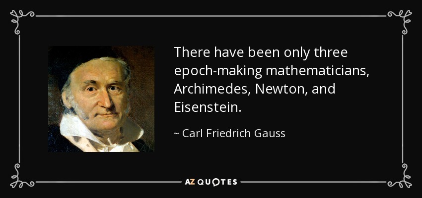 There have been only three epoch-making mathematicians, Archimedes, Newton, and Eisenstein. - Carl Friedrich Gauss