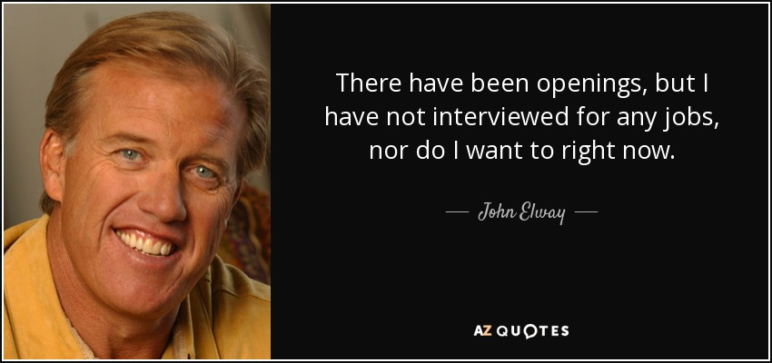 There have been openings, but I have not interviewed for any jobs, nor do I want to right now. - John Elway