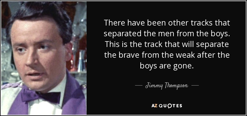 There have been other tracks that separated the men from the boys. This is the track that will separate the brave from the weak after the boys are gone. - Jimmy Thompson