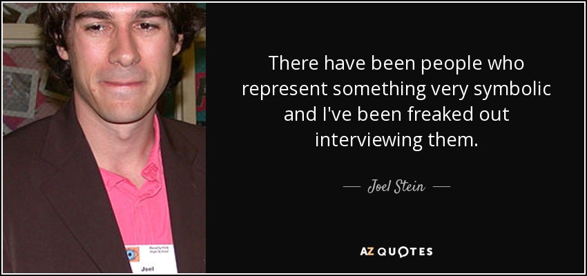 There have been people who represent something very symbolic and I've been freaked out interviewing them. - Joel Stein