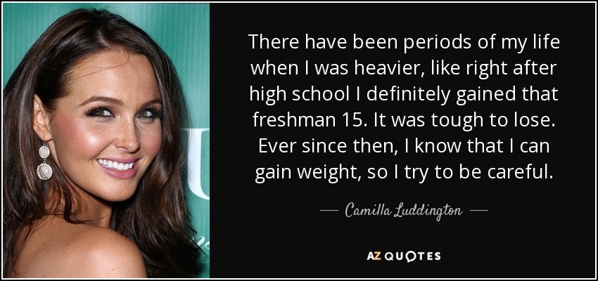 There have been periods of my life when I was heavier, like right after high school I definitely gained that freshman 15. It was tough to lose. Ever since then, I know that I can gain weight, so I try to be careful. - Camilla Luddington