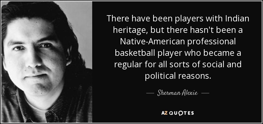 There have been players with Indian heritage, but there hasn't been a Native-American professional basketball player who became a regular for all sorts of social and political reasons. - Sherman Alexie