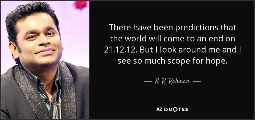 There have been predictions that the world will come to an end on 21.12.12. But I look around me and I see so much scope for hope. - A. R. Rahman