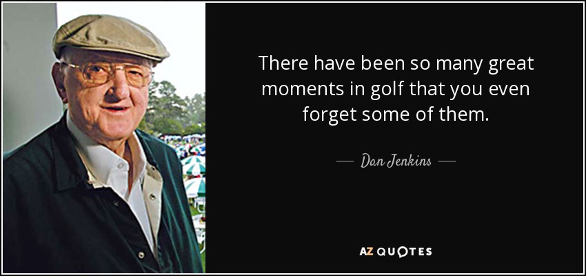 There have been so many great moments in golf that you even forget some of them. - Dan Jenkins