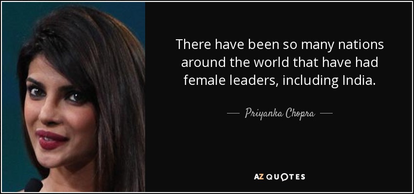 There have been so many nations around the world that have had female leaders, including India. - Priyanka Chopra