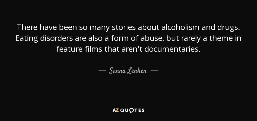 There have been so many stories about alcoholism and drugs. Eating disorders are also a form of abuse, but rarely a theme in feature films that aren't documentaries. - Sanna Lenken