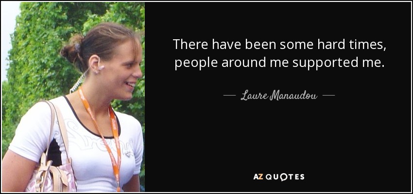 There have been some hard times, people around me supported me. - Laure Manaudou