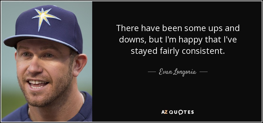 There have been some ups and downs, but I'm happy that I've stayed fairly consistent. - Evan Longoria