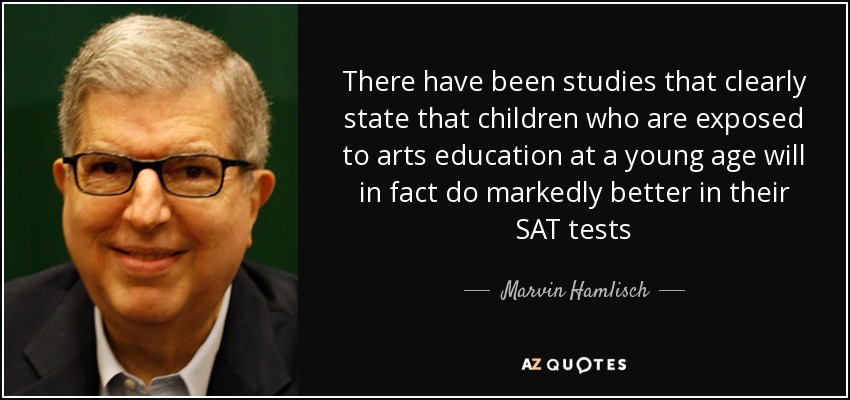 There have been studies that clearly state that children who are exposed to arts education at a young age will in fact do markedly better in their SAT tests - Marvin Hamlisch