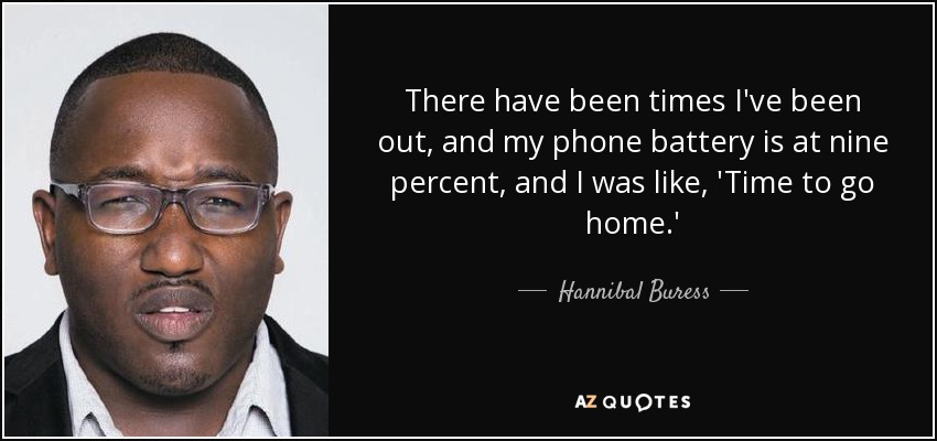 There have been times I've been out, and my phone battery is at nine percent, and I was like, 'Time to go home.' - Hannibal Buress