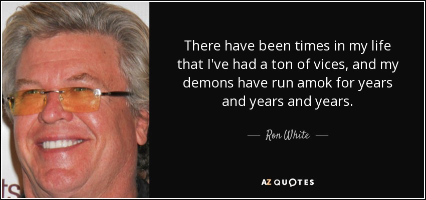 There have been times in my life that I've had a ton of vices, and my demons have run amok for years and years and years. - Ron White