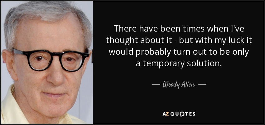 There have been times when I've thought about it - but with my luck it would probably turn out to be only a temporary solution. - Woody Allen