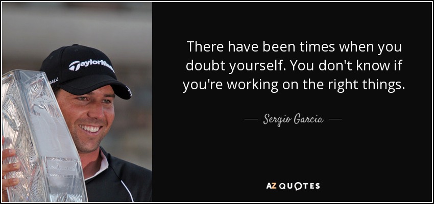 There have been times when you doubt yourself. You don't know if you're working on the right things. - Sergio Garcia