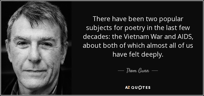 There have been two popular subjects for poetry in the last few decades: the Vietnam War and AIDS, about both of which almost all of us have felt deeply. - Thom Gunn